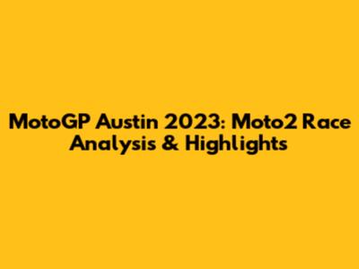 MotoGP Austin 2023: Moto2 Race Analysis & Highlights