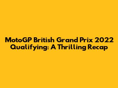 MotoGP British Grand Prix 2022 Qualifying: A Thrilling Recap