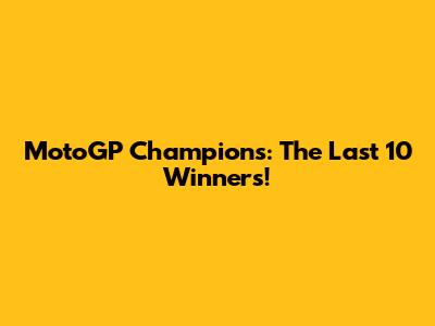 MotoGP Champions: The Last 10 Winners!