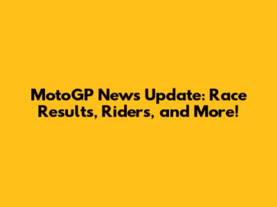 MotoGP News Update: Race Results, Riders, and More!