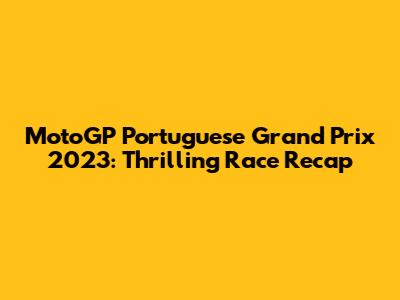 MotoGP Portuguese Grand Prix 2023: Thrilling Race Recap