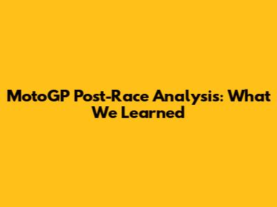 MotoGP Post-Race Analysis: What We Learned