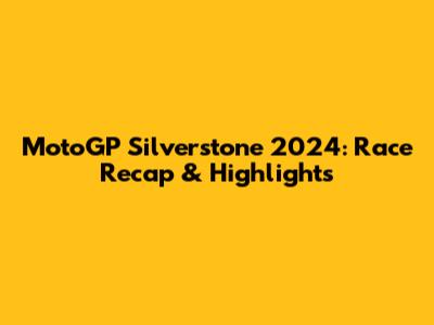 MotoGP Silverstone 2024: Race Recap & Highlights