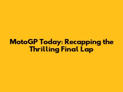 MotoGP Today: Recapping the Thrilling Final Lap