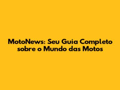 MotoNews: Seu Guia Completo sobre o Mundo das Motos