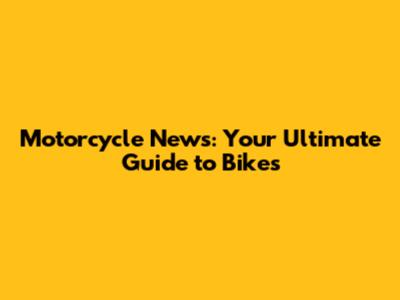 Motorcycle News: Your Ultimate Guide to Bikes