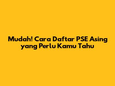 Mudah! Cara Daftar PSE Asing yang Perlu Kamu Tahu