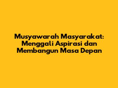 Musyawarah Masyarakat: Menggali Aspirasi dan Membangun Masa Depan