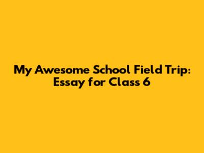 My Awesome School Field Trip: Essay for Class 6