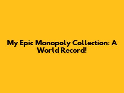 My Epic Monopoly Collection: A World Record!
