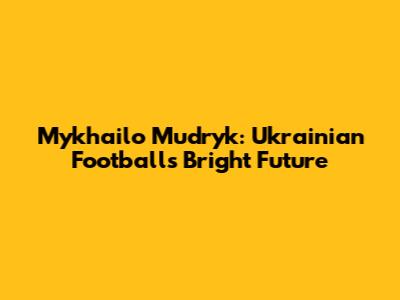 Mykhailo Mudryk: Ukrainian Football's Bright Future