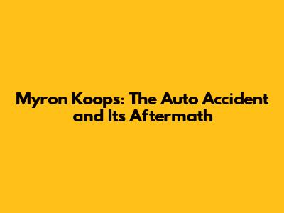 Myron Koops: The Auto Accident and Its Aftermath