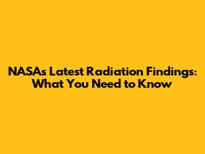 NASA's Latest Radiation Findings: What You Need to Know