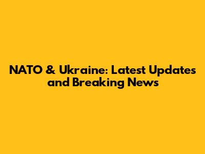 NATO & Ukraine: Latest Updates and Breaking News