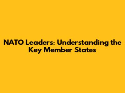 NATO Leaders: Understanding the Key Member States
