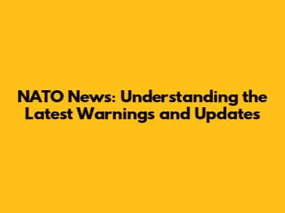 NATO News: Understanding the Latest Warnings and Updates