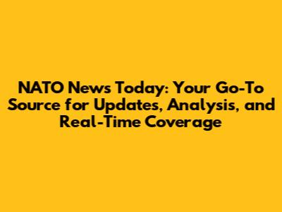 NATO News Today: Your Go-To Source for Updates, Analysis, and Real-Time Coverage