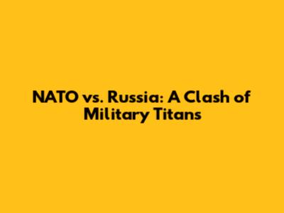 NATO vs. Russia: A Clash of Military Titans