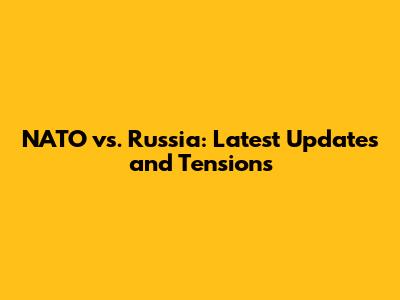 NATO vs. Russia: Latest Updates and Tensions