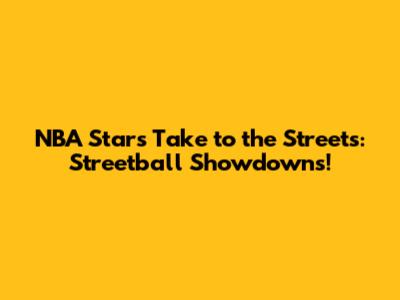 NBA Stars Take to the Streets: Streetball Showdowns!