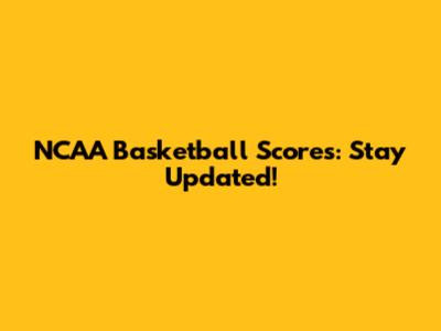 NCAA Basketball Scores: Stay Updated!
