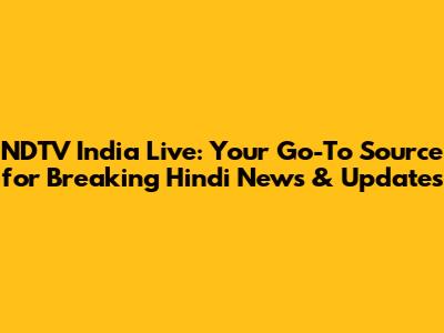 NDTV India Live: Your Go-To Source for Breaking Hindi News & Updates