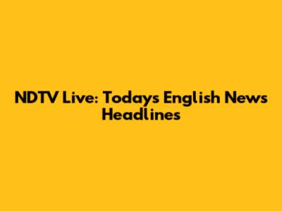 NDTV Live: Today's English News Headlines