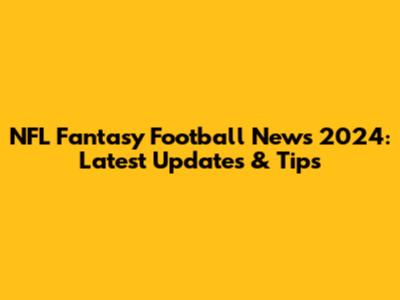 NFL Fantasy Football News 2024: Latest Updates & Tips