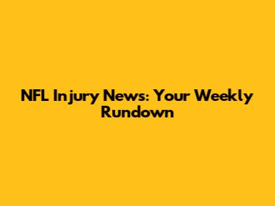 NFL Injury News: Your Weekly Rundown