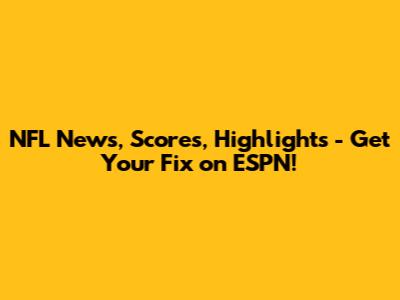 NFL News, Scores, Highlights - Get Your Fix on ESPN!