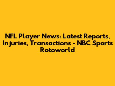 NFL Player News: Latest Reports, Injuries, Transactions - NBC Sports Rotoworld