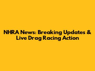 NHRA News: Breaking Updates & Live Drag Racing Action