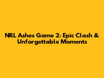 NRL Ashes Game 2: Epic Clash & Unforgettable Moments