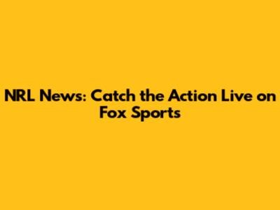 NRL News: Catch the Action Live on Fox Sports