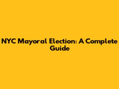 NYC Mayoral Election: A Complete Guide