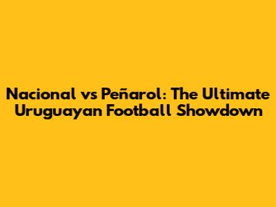Nacional vs Peñarol: The Ultimate Uruguayan Football Showdown
