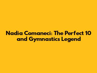 Nadia Comaneci: The Perfect 10 and Gymnastics Legend