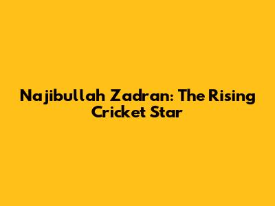 Najibullah Zadran: The Rising Cricket Star