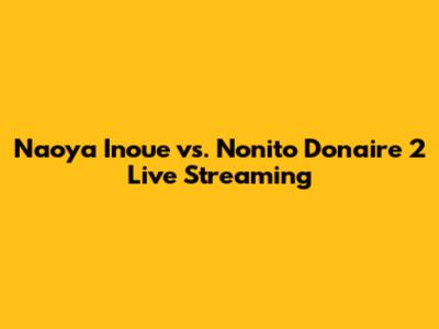 Naoya Inoue vs. Nonito Donaire 2 Live Streaming