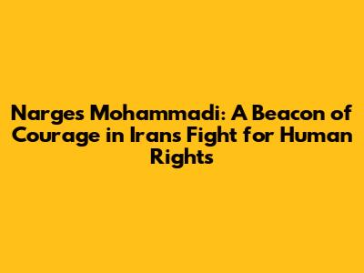 Narges Mohammadi: A Beacon of Courage in Iran's Fight for Human Rights