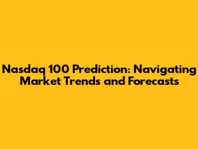 Nasdaq 100 Prediction: Navigating Market Trends and Forecasts
