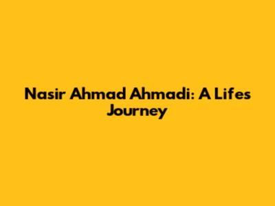 Nasir Ahmad Ahmadi: A Life's Journey