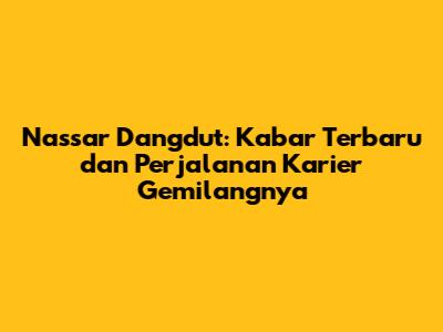 Nassar Dangdut: Kabar Terbaru dan Perjalanan Karier Gemilangnya