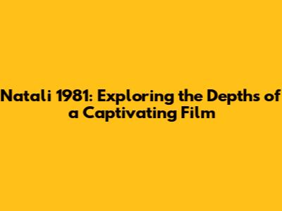 Natali 1981: Exploring the Depths of a Captivating Film