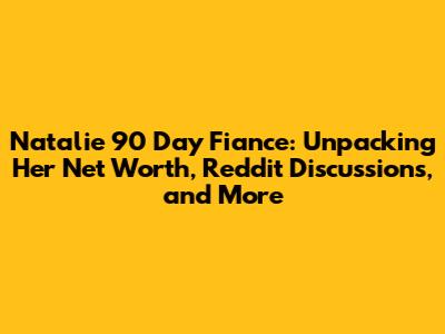 Natalie 90 Day Fiance: Unpacking Her Net Worth, Reddit Discussions, and More