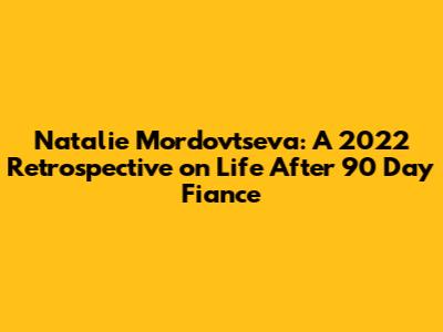 Natalie Mordovtseva: A 2022 Retrospective on Life After 90 Day Fiance