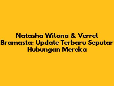 Natasha Wilona & Verrel Bramasta: Update Terbaru Seputar Hubungan Mereka