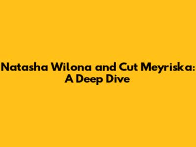 Natasha Wilona and Cut Meyriska: A Deep Dive