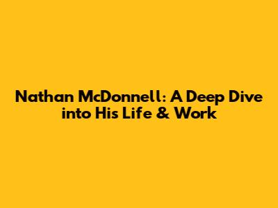 Nathan McDonnell: A Deep Dive into His Life & Work