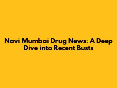 Navi Mumbai Drug News: A Deep Dive into Recent Busts